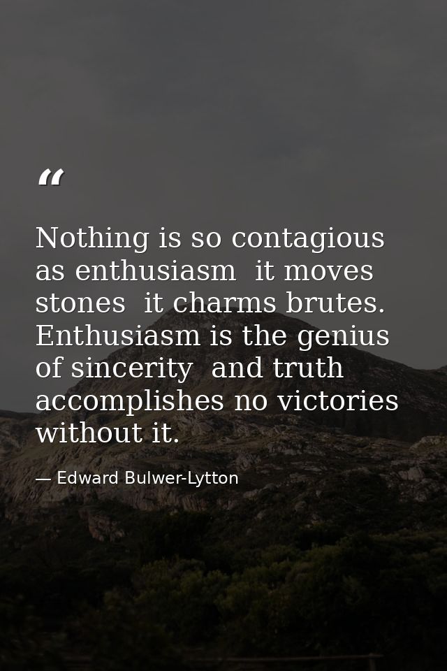 Nothing is so contagious as enthusiasm  it moves stones  it charms brutes. Enthusiasm is the genius of sincerity  and tr — Edward Bulwer-Lytton