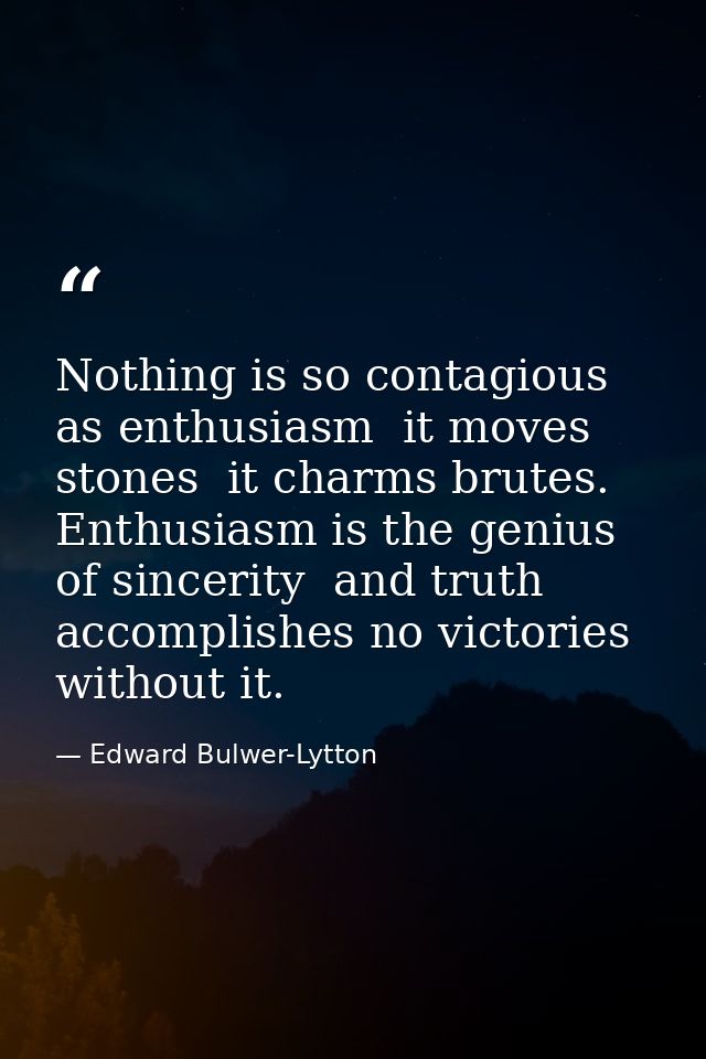 Nothing is so contagious as enthusiasm  it moves stones  it charms brutes. Enthusiasm is the genius of sincerity  and tr — Edward Bulwer-Lytton