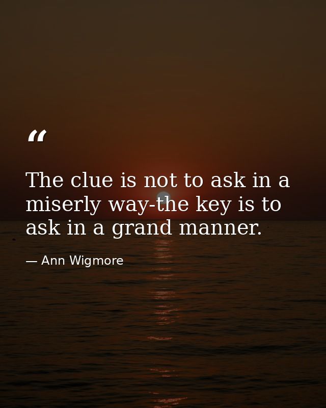 The clue is not to ask in a miserly way-the key is to ask in a grand manner. — Ann Wigmore