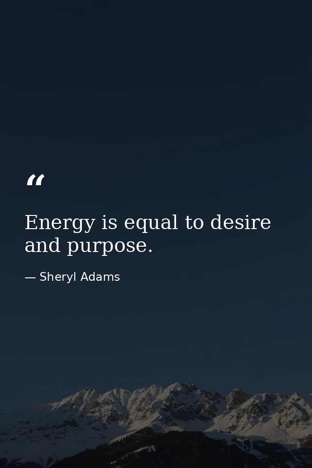 Energy is equal to desire and purpose. — Sheryl Adams