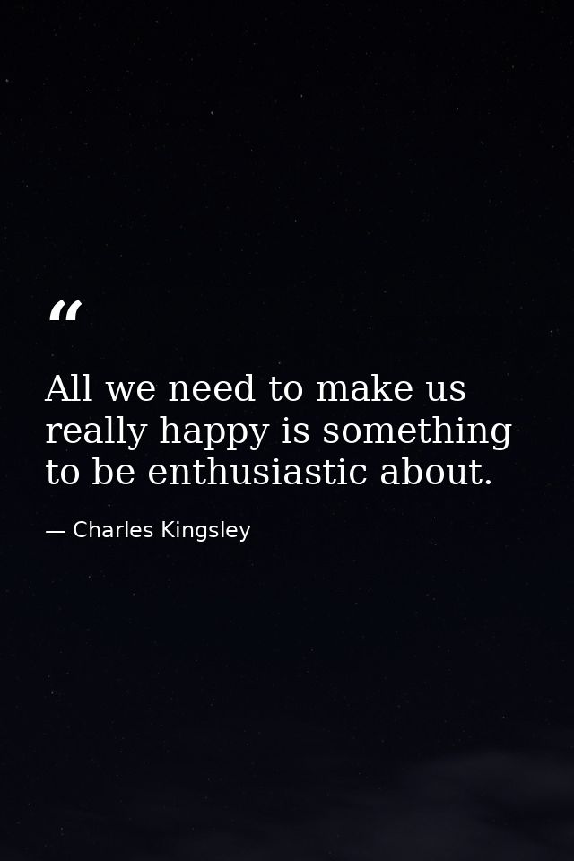 All we need to make us really happy is something to be enthusiastic about. — Charles Kingsley