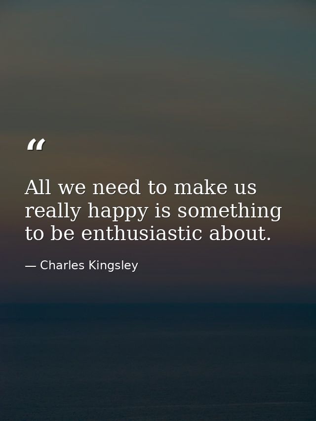 All we need to make us really happy is something to be enthusiastic about. — Charles Kingsley