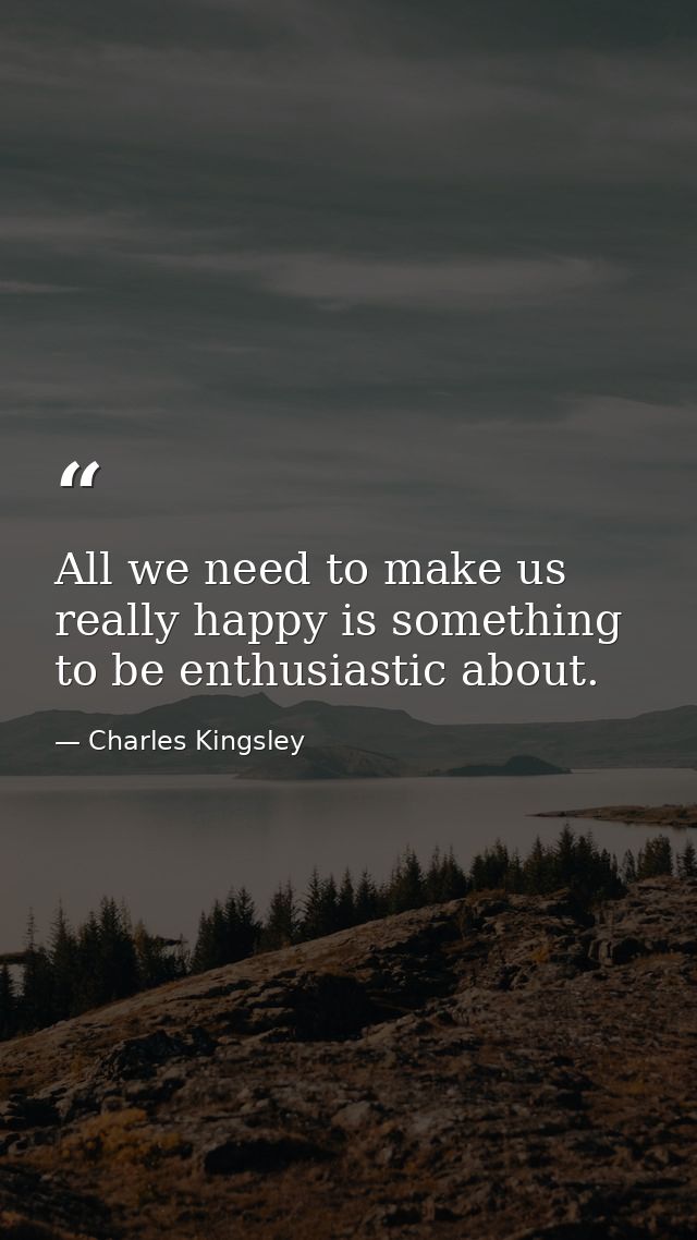 All we need to make us really happy is something to be enthusiastic about. — Charles Kingsley