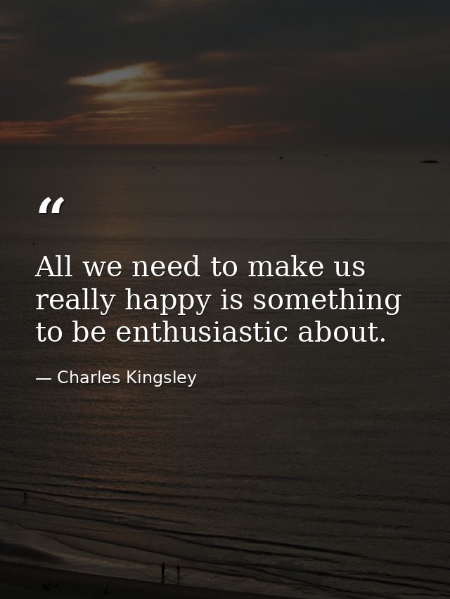 All we need to make us really happy is something to be enthusiastic about. — Charles Kingsley