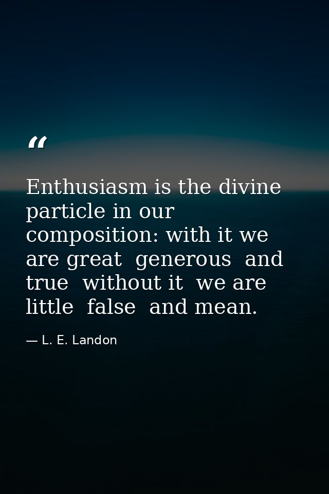Enthusiasm is the divine particle in our composition: with it we are great  generous  and true  without it  we are littl — L. E. Landon