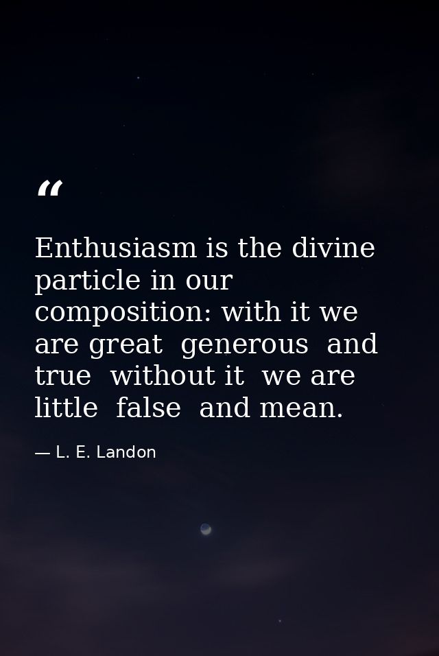 Enthusiasm is the divine particle in our composition: with it we are great  generous  and true  without it  we are littl — L. E. Landon