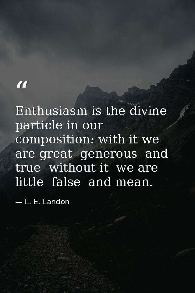 Enthusiasm is the divine particle in our composition: with it we are great  generous  and true  without it  we are littl — L. E. Landon