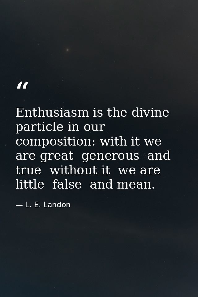 Enthusiasm is the divine particle in our composition: with it we are great  generous  and true  without it  we are littl — L. E. Landon