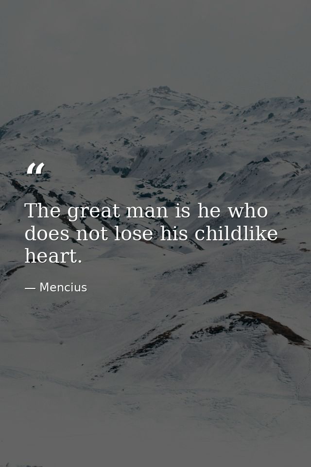 The great man is he who does not lose his childlike heart. — Mencius