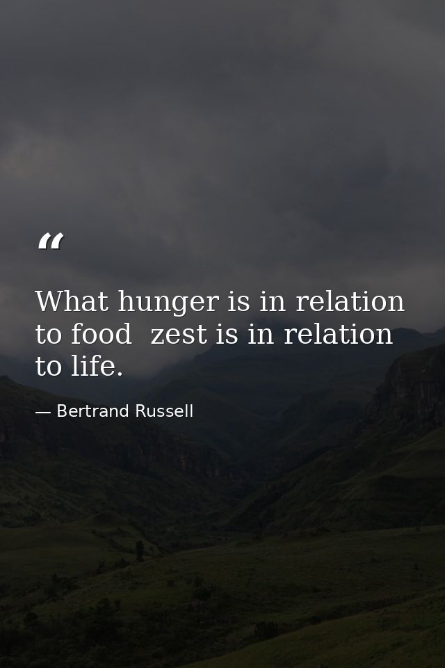 What hunger is in relation to food  zest is in relation to life. — Bertrand Russell