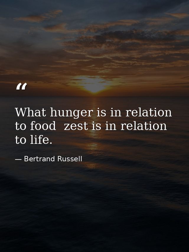 What hunger is in relation to food  zest is in relation to life. — Bertrand Russell