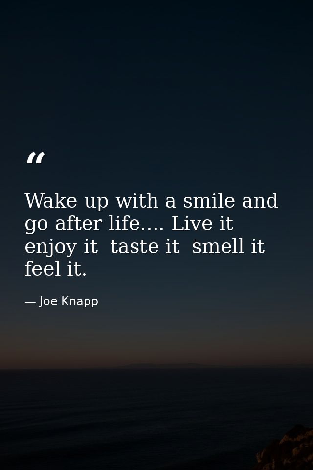 Wake up with a smile and go after life.... Live it  enjoy it  taste it  smell it  feel it. — Joe Knapp