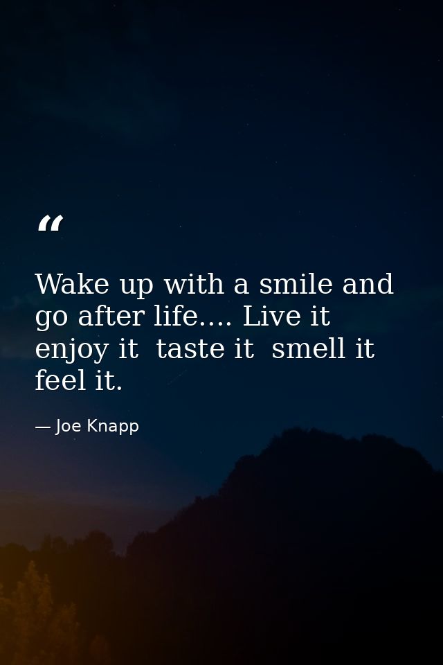 Wake up with a smile and go after life.... Live it  enjoy it  taste it  smell it  feel it. — Joe Knapp