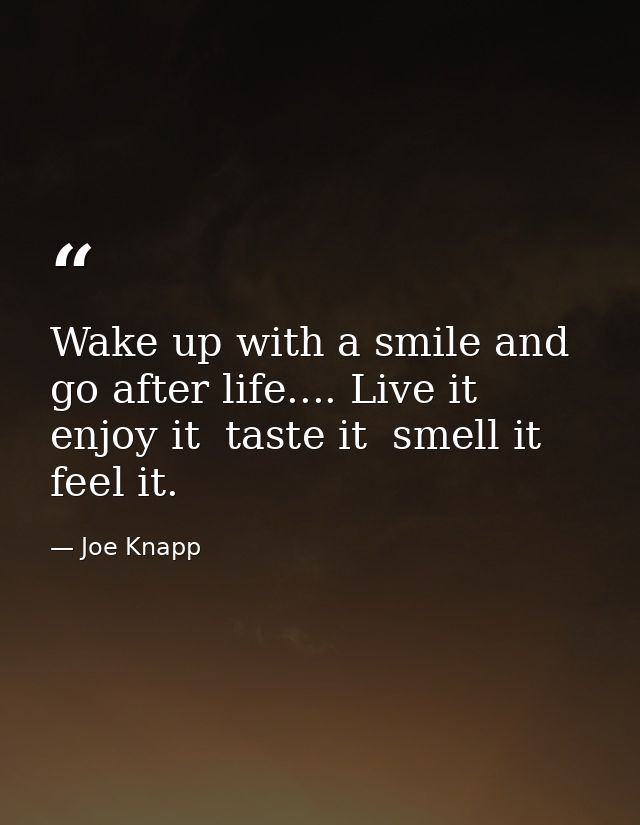 Wake up with a smile and go after life.... Live it  enjoy it  taste it  smell it  feel it. — Joe Knapp