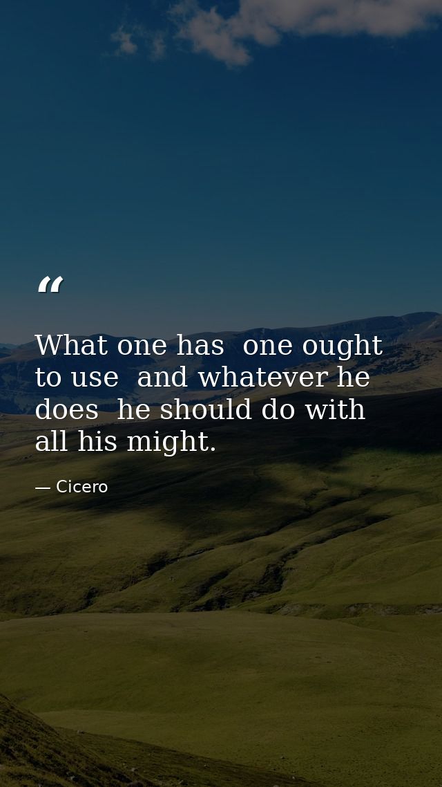 What one has  one ought to use  and whatever he does  he should do with all his might. — Cicero