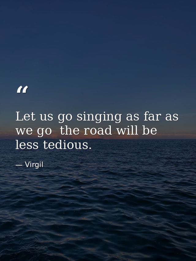 Let us go singing as far as we go  the road will be less tedious. — Virgil