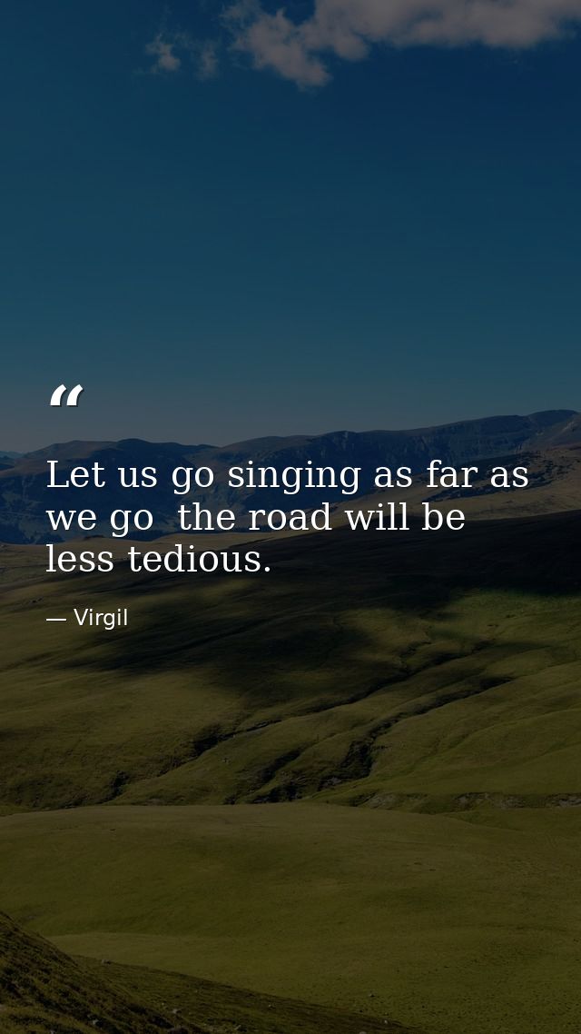 Let us go singing as far as we go  the road will be less tedious. — Virgil