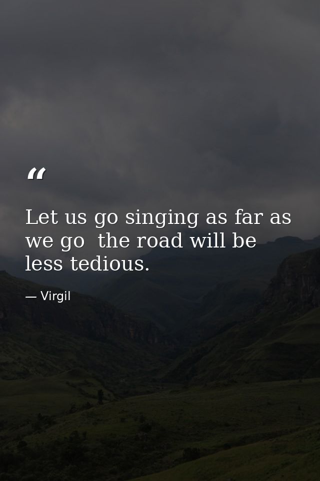 Let us go singing as far as we go  the road will be less tedious. — Virgil