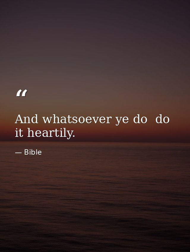 And whatsoever ye do  do it heartily. — Bible