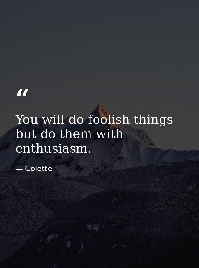 You will do foolish things  but do them with enthusiasm. — Colette