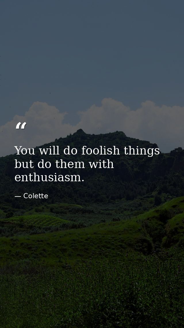 You will do foolish things  but do them with enthusiasm. — Colette