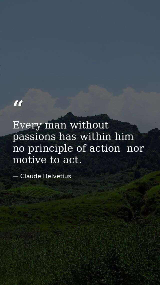Every man without passions has within him no principle of action  nor motive to act. — Claude Helvetius