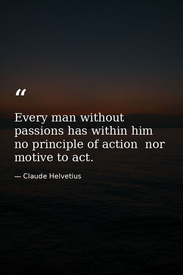 Every man without passions has within him no principle of action  nor motive to act. — Claude Helvetius