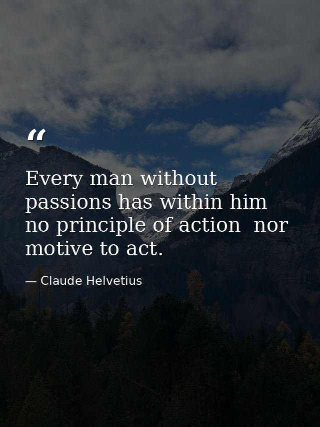 Every man without passions has within him no principle of action  nor motive to act. — Claude Helvetius
