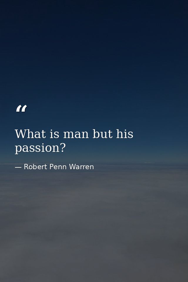 What is man but his passion? — Robert Penn Warren