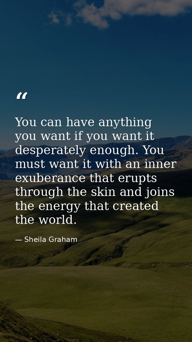 You can have anything you want if you want it desperately enough. You must want it with an inner exuberance that erupts  — Sheila Graham