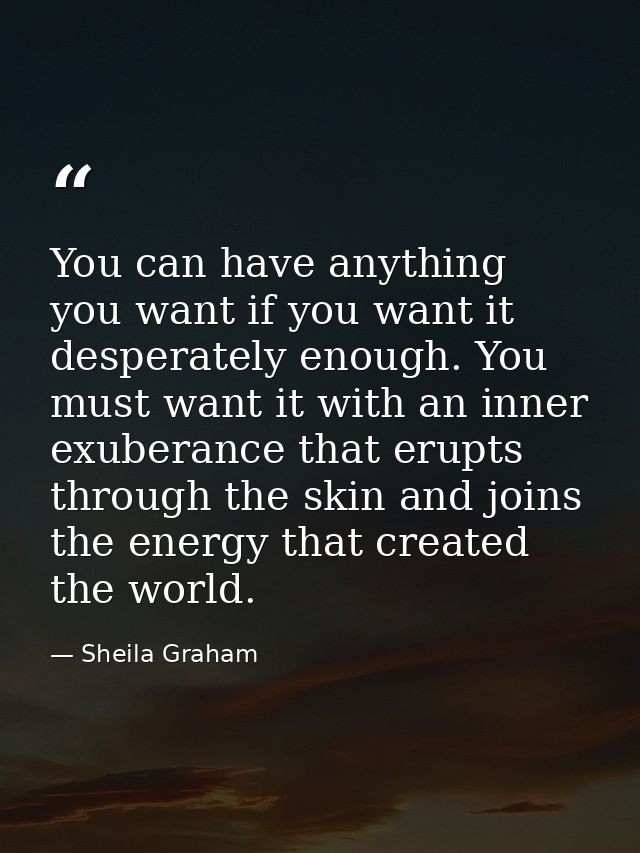 You can have anything you want if you want it desperately enough. You must want it with an inner exuberance that erupts  — Sheila Graham