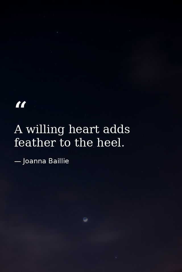 A willing heart adds feather to the heel. — Joanna Baillie