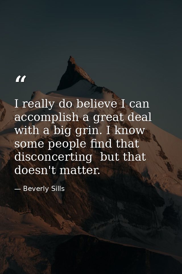 I really do believe I can accomplish a great deal with a big grin. I know some people find that disconcerting  but that  — Beverly Sills