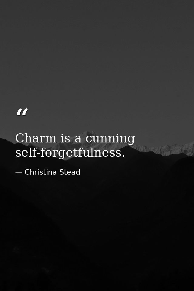 Charm is a cunning self-forgetfulness. — Christina Stead
