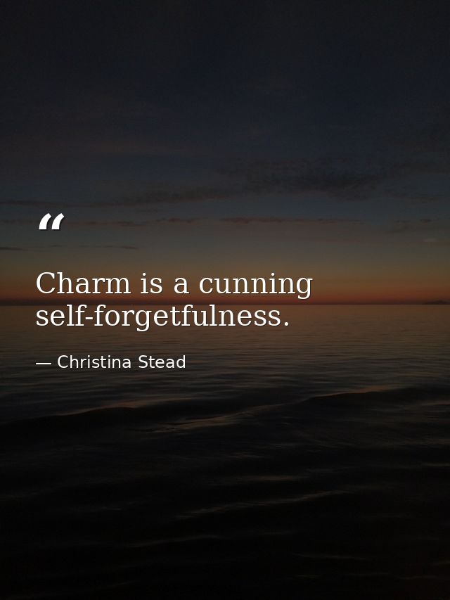 Charm is a cunning self-forgetfulness. — Christina Stead