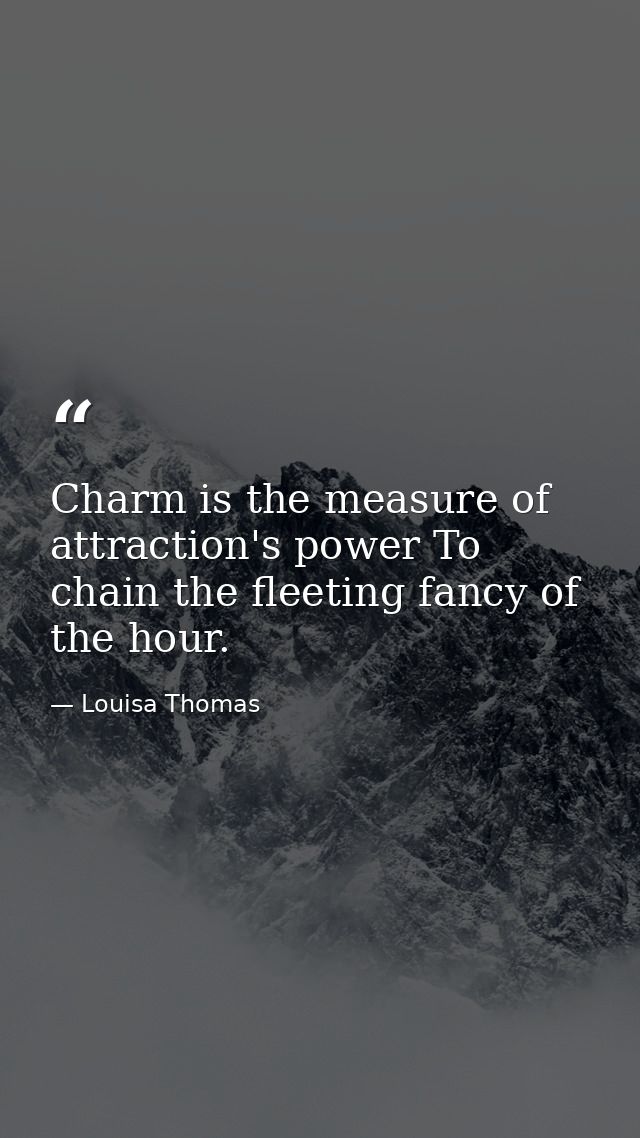 Charm is the measure of attraction's power To chain the fleeting fancy of the hour. — Louisa Thomas