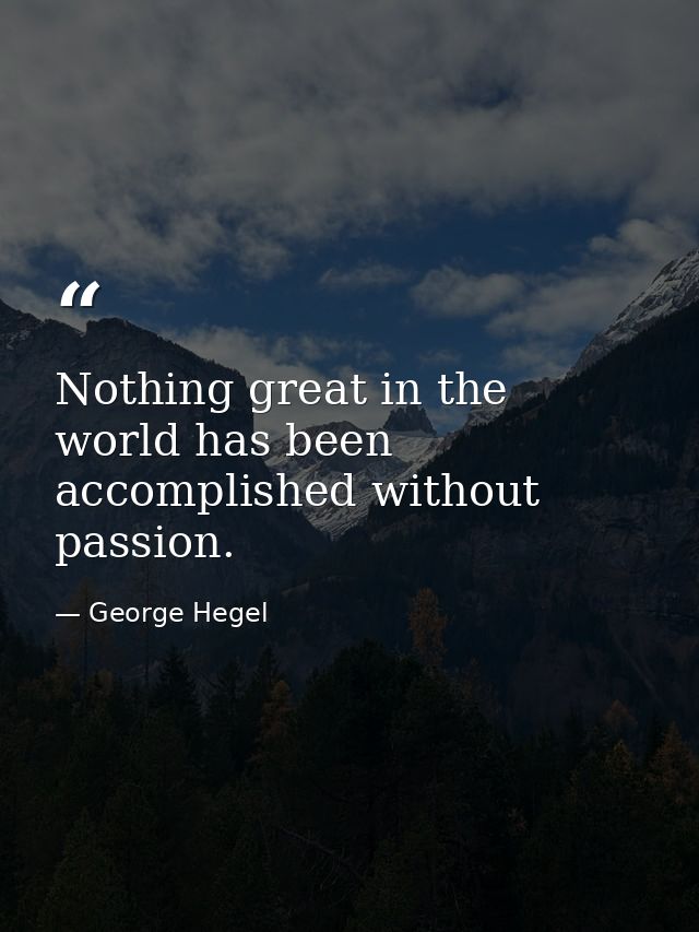Nothing great in the world has been accomplished without passion. — George Hegel
