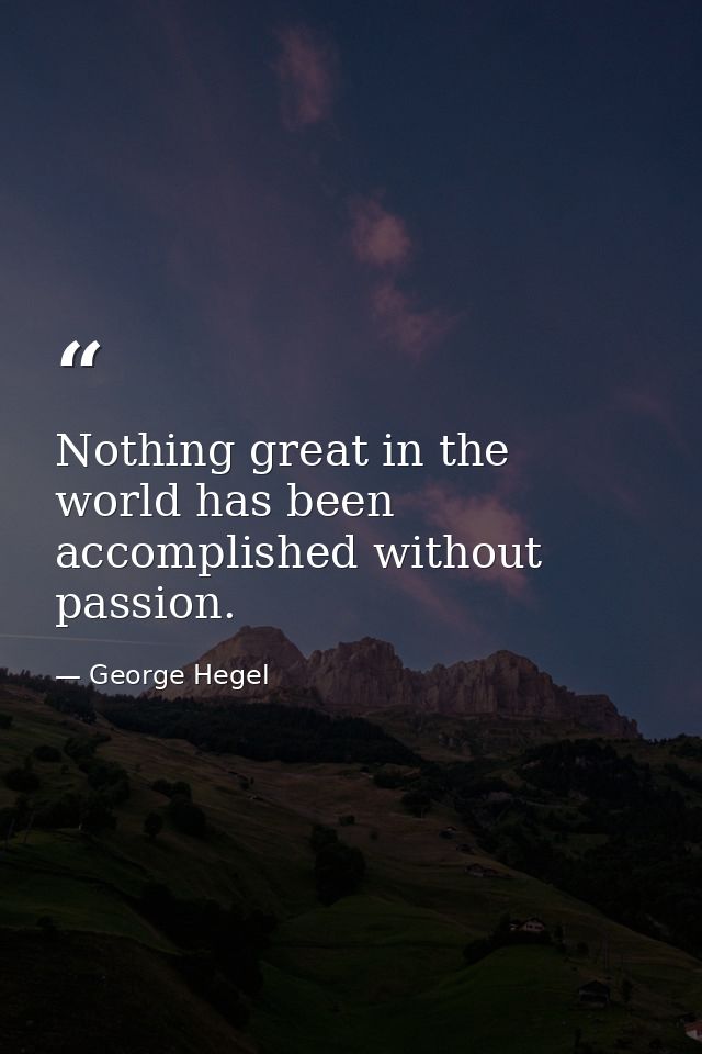 Nothing great in the world has been accomplished without passion. — George Hegel