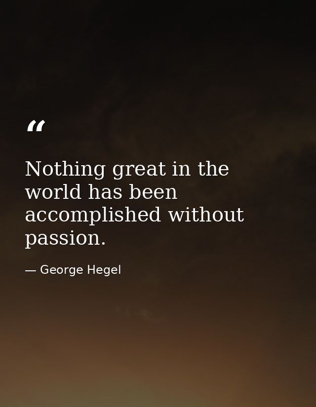 Nothing great in the world has been accomplished without passion. — George Hegel