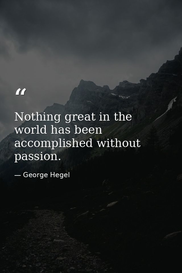 Nothing great in the world has been accomplished without passion. — George Hegel