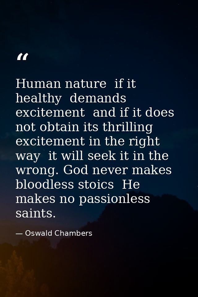 Human nature  if it healthy  demands excitement  and if it does not obtain its thrilling excitement in the right way  it — Oswald Chambers
