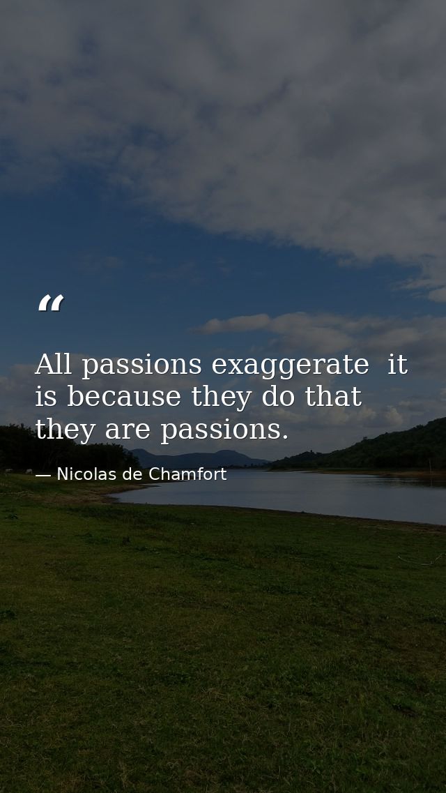 All passions exaggerate  it is because they do that they are passions. — Nicolas de Chamfort