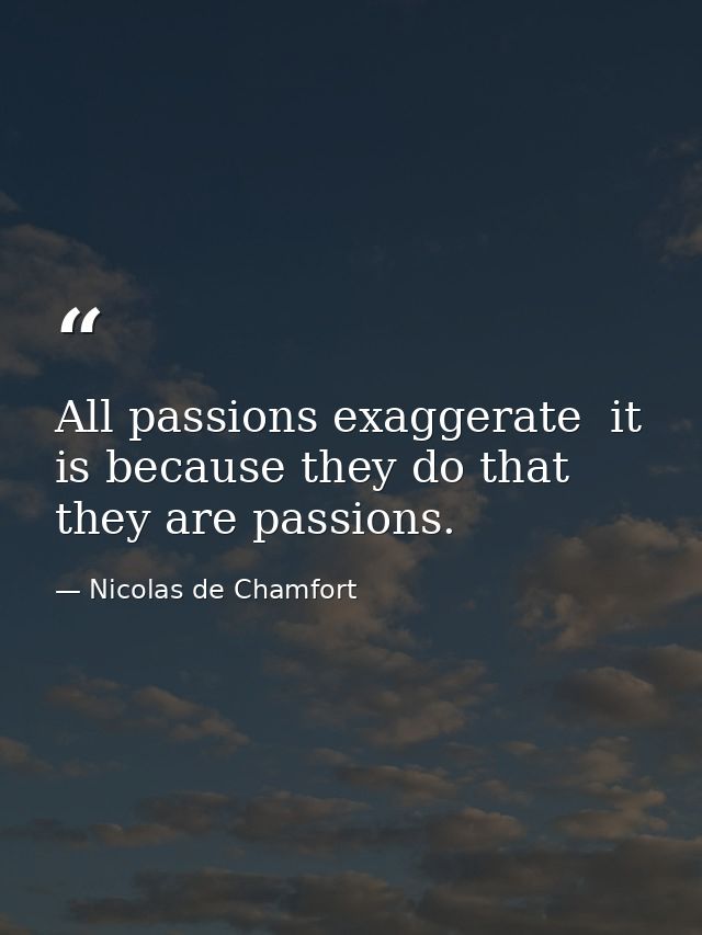 All passions exaggerate  it is because they do that they are passions. — Nicolas de Chamfort
