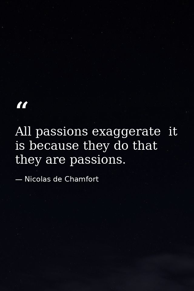 All passions exaggerate  it is because they do that they are passions. — Nicolas de Chamfort