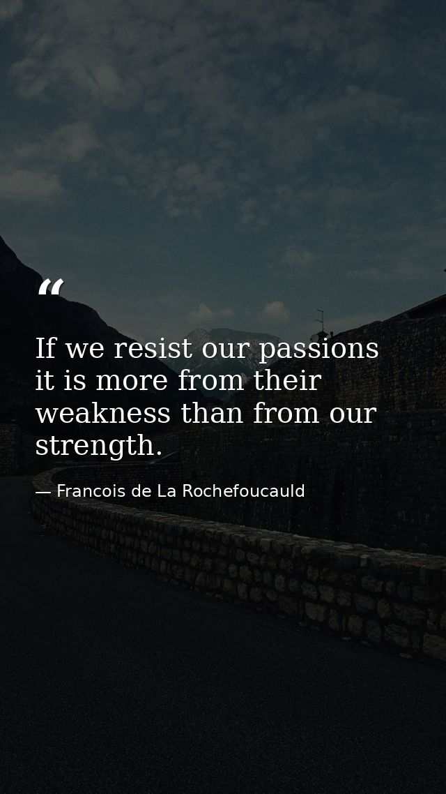 If we resist our passions  it is more from their weakness than from our strength. — Francois de La Rochefoucauld