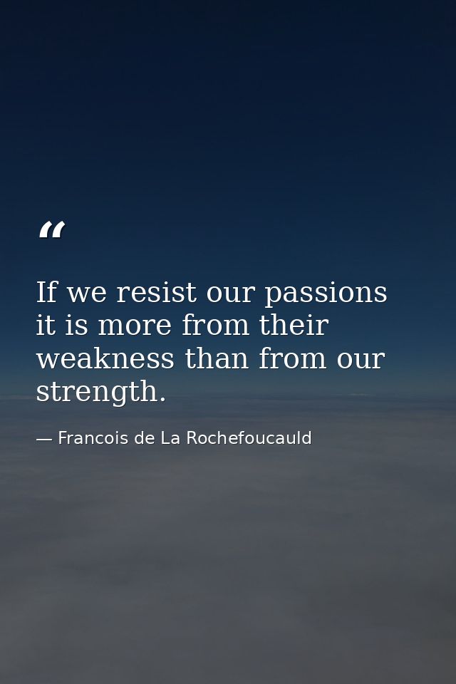 If we resist our passions  it is more from their weakness than from our strength. — Francois de La Rochefoucauld