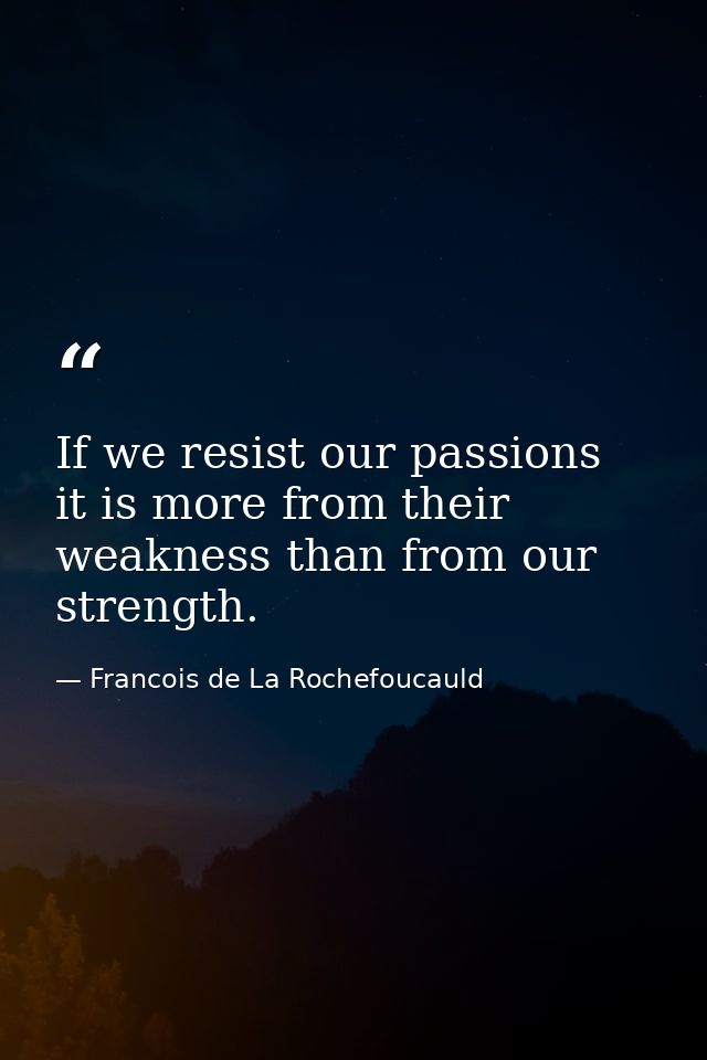 If we resist our passions  it is more from their weakness than from our strength. — Francois de La Rochefoucauld