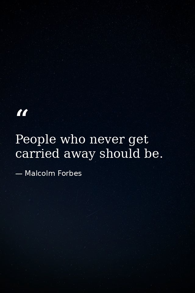 People who never get carried away should be. — Malcolm Forbes