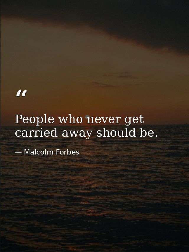 People who never get carried away should be. — Malcolm Forbes