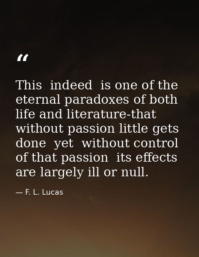This  indeed  is one of the eternal paradoxes of both life and literature-that without passion little gets done  yet  wi — F. L. Lucas